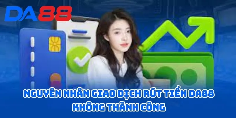 Hướng Dẫn Rút Tiền DA88 Đơn Giản Và Dễ Hiểu Cho Bet Thủ 3 Nguyên nhân giao dịch rút tiền DA88 không thành công
