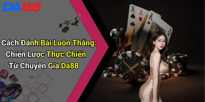 Cách Đánh Bài Luôn Thắng: Chiến Lược Thực Chiến Từ Chuyên Gia Da88