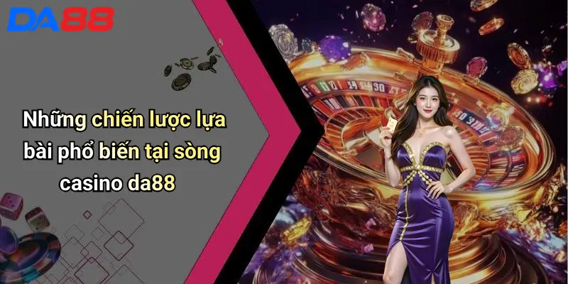 Cách Lựa Bài: Bí Quyết Nâng Cao Tỷ Lệ Thắng Tại Casino Cùng Da88 3 Những chiến lược lựa bài phổ biến tại sòng casino da88